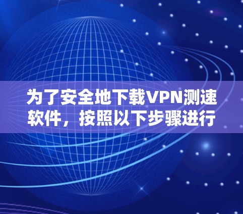 为了安全地下载VPN测速软件,按照以下步骤进行 为了安全地下载VPN测速软件,按照以下步骤进行