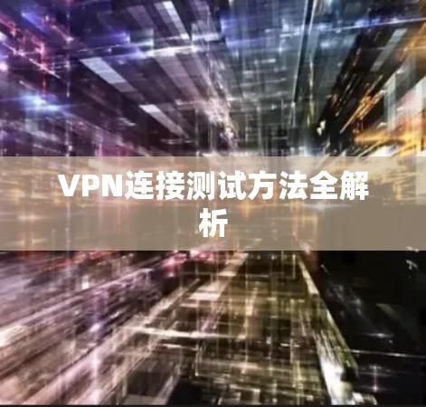 VPN连接测试方法全解析 VPN连接测试方法全解析