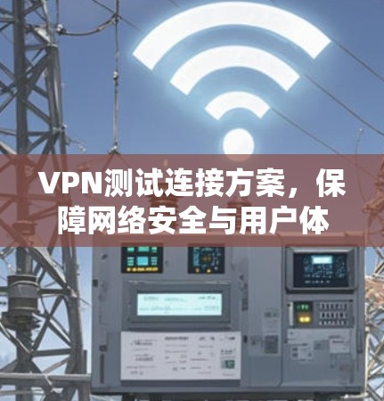 VPN测试连接方案,保障网络安全与用户体验 VPN测试连接方案,保障网络安全与用户体验