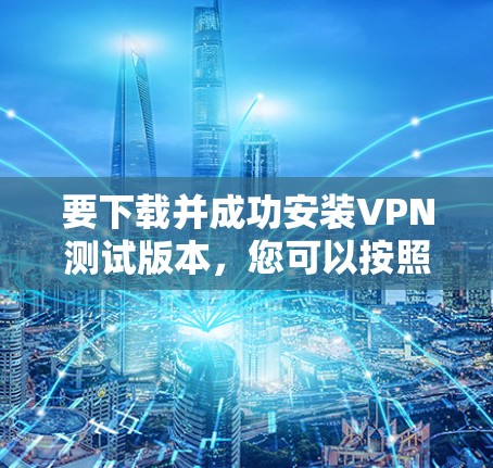 要下载并成功安装VPN测试版本,您可以按照以下步骤操作 要下载并成功安装VPN测试版本,您可以按照以下步骤操作