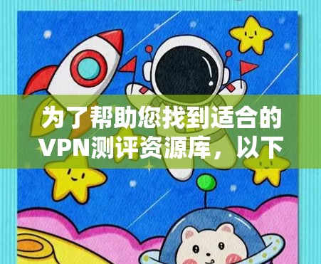 为了帮助您找到适合的VPN测评资源库,以下是详细的步骤指南 为了帮助您找到适合的VPN测评资源库,以下是详细的步骤指南