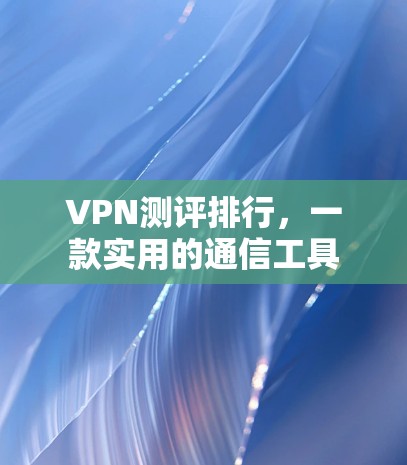 VPN测评排行,一款实用的通信工具 VPN测评排行,一款实用的通信工具