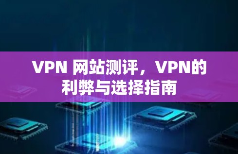 VPN 网站测评,VPN的利弊与选择指南 VPN 网站测评,VPN的利弊与选择指南