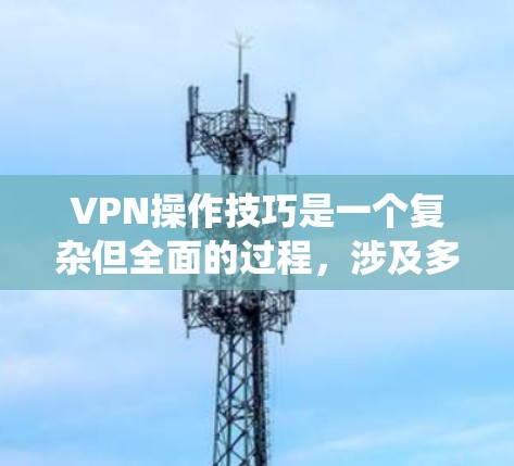 VPN操作技巧是一个复杂但全面的过程，涉及多个步骤和设置。以下是一个系统化的指南，帮助您逐步掌握VPN的使用和管理技巧