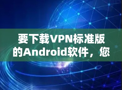 要下载VPN标准版的Android软件,您可以按照以下步骤进行 要下载VPN标准版的Android软件,您可以按照以下步骤进行
