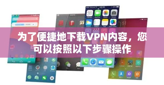 为了便捷地下载VPN内容,您可以按照以下步骤操作 为了便捷地下载VPN内容,您可以按照以下步骤操作