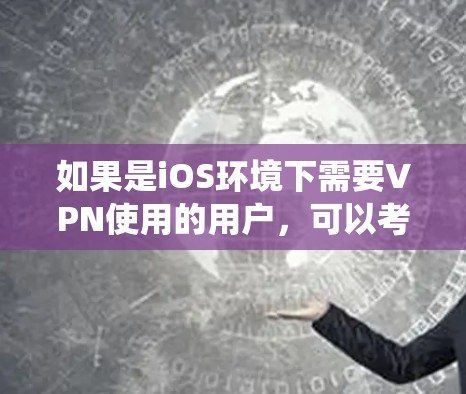 如果是iOS环境下需要VPN使用的用户，可以考虑以下几种常用的VPN软件，这些软件都是基于iOS系统设计的，功能也较为完善