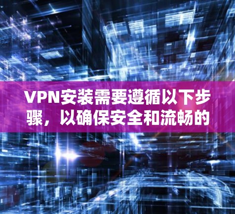 VPN安装需要遵循以下步骤，以确保安全和流畅的使用