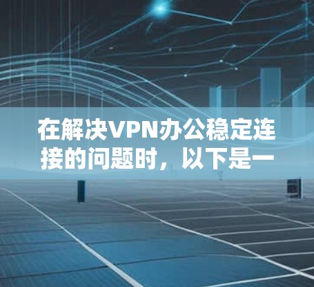 在解决VPN办公稳定连接的问题时，以下是一步步的解决方案