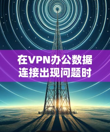 在VPN办公数据连接出现问题时，通常需要从多个角度进行排查和处理。以下是逐步的解决方案