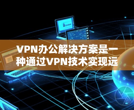 VPN办公解决方案是一种通过VPN技术实现远程办公的解决方案，能够帮助组织保持数据安全、员工隐私和办公效率。以下是关于VPN办公解决方案的详细介绍