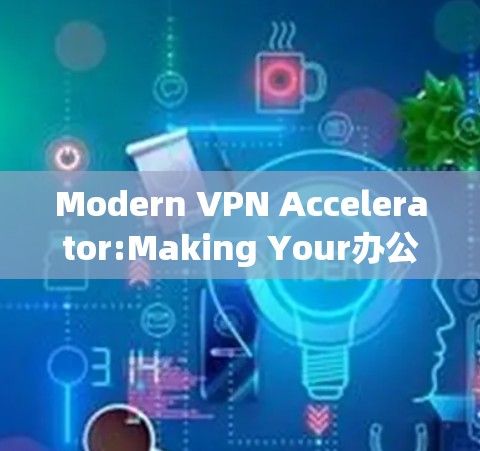 Modern VPN Accelerator:Making Your办公环境 More Efficient and Secure