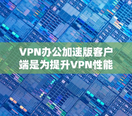 VPN办公加速版客户端是为提升VPN性能和效率而设计的应用程序,旨在优化网络连接和数据传输。以下是关于其主要功能、优缺点以及实际应用的详细总结 VPN办公加速版客户端是为提升VPN性能和效率而设计的应用程序,旨在优化网络连接和数据传输。以下是关于其主要功能、优缺点以及实际应用的详细总结