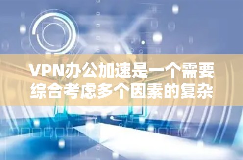 VPN办公加速是一个需要综合考虑多个因素的复杂过程，以下是逐步的解决方案