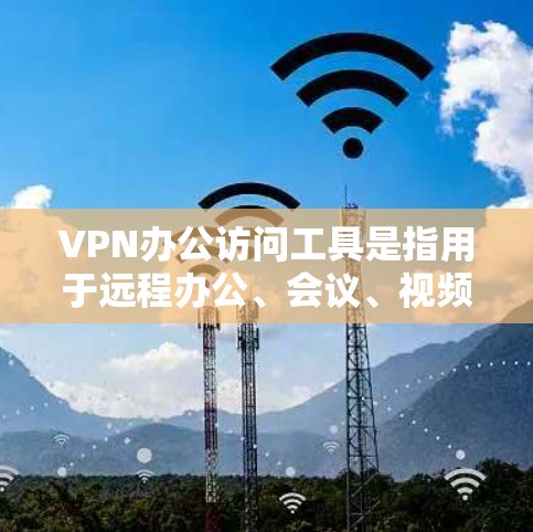 VPN办公访问工具是指用于远程办公、会议、视频通话等场景，提供加密和安全的网络连接。以下是几款常见的VPN办公访问工具及其特点