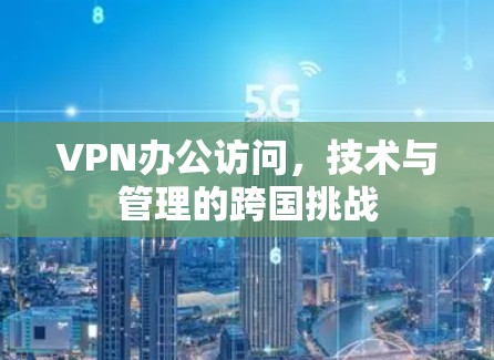 VPN办公访问,技术与管理的跨国挑战 VPN办公访问,技术与管理的跨国挑战