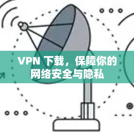 VPN 下载，保障你的网络安全与隐私