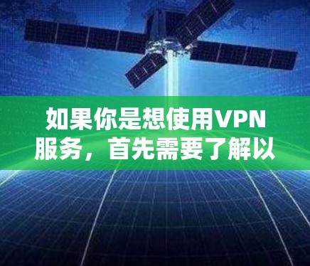 如果你是想使用VPN服务,首先需要了解以下几点 如果你是想使用VPN服务,首先需要了解以下几点