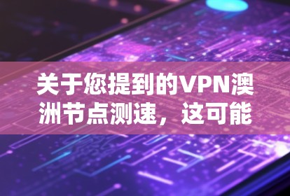 关于您提到的VPN澳洲节点测速，这可能是指在使用某个VPN服务时，发现某些节点（即网络节点）的流量正在被测速，可能涉及到网络流量监控和流量控制的问题。以下是一些可能的解释和应对策略