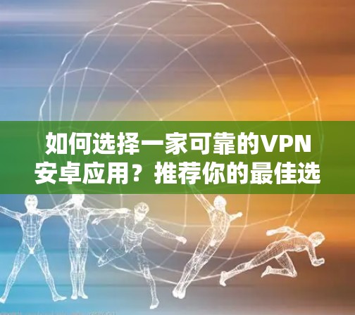 如何选择一家可靠的VPN安卓应用？推荐你的最佳选择！