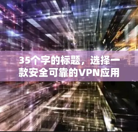 35个字的标题，选择一款安全可靠的VPN应用，远离网络被封