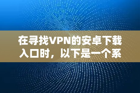 在寻找VPN的安卓下载入口时,以下是一个系统化的推荐和使用指南 在寻找VPN的安卓下载入口时,以下是一个系统化的推荐和使用指南