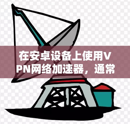 在安卓设备上使用VPN网络加速器，通常需要通过安兔取样器进行测试。以下是详细的步骤和建议