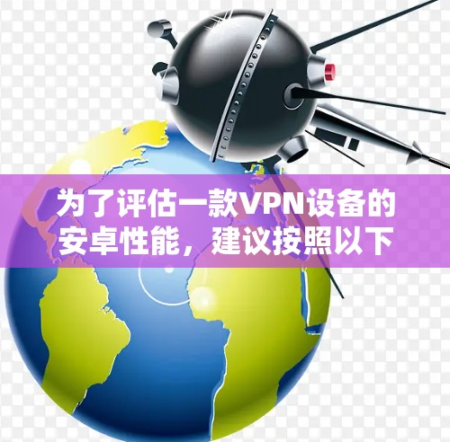 为了评估一款VPN设备的安卓性能，建议按照以下步骤进行