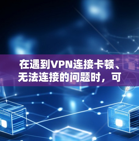在遇到VPN连接卡顿、无法连接的问题时,可以按照以下步骤进行排查和解决 在遇到VPN连接卡顿、无法连接的问题时,可以按照以下步骤进行排查和解决