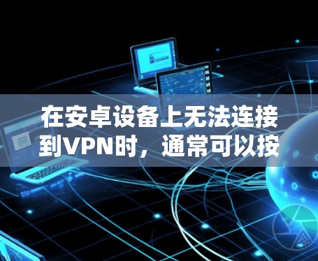 在安卓设备上无法连接到VPN时,通常可以按照以下步骤解决问题 在安卓设备上无法连接到VPN时,通常可以按照以下步骤解决问题