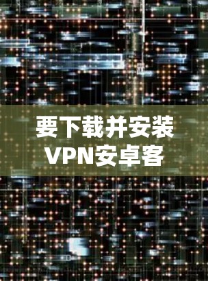 要下载并安装VPN安卓客户端,可以按照以下步骤进行 要下载并安装VPN安卓客户端,可以按照以下步骤进行