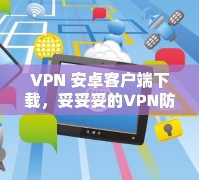 VPN 安卓客户端下载，妥妥妥的VPN防护