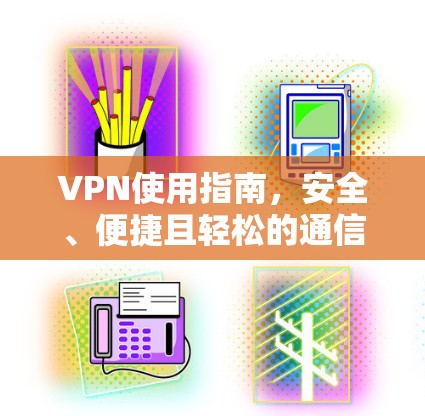 VPN使用指南,安全、便捷且轻松的通信选择 VPN使用指南,安全、便捷且轻松的通信选择