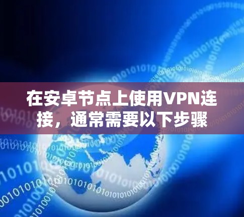 在安卓节点上使用VPN连接,通常需要以下步骤 在安卓节点上使用VPN连接,通常需要以下步骤