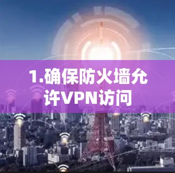 1.确保防火墙允许VPN访问 1.确保防火墙允许VPN访问