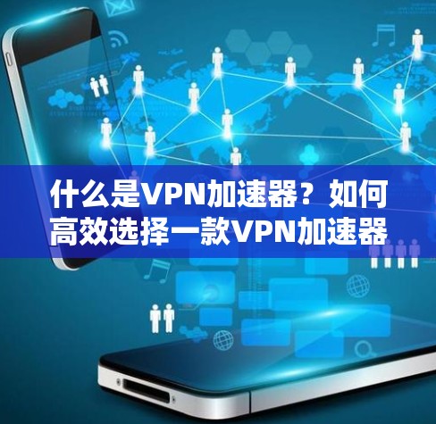 什么是VPN加速器?如何高效选择一款VPN加速器? 什么是VPN加速器?如何高效选择一款VPN加速器?