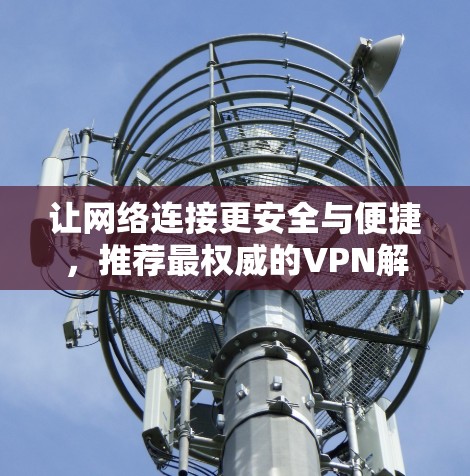 让网络连接更安全与便捷,推荐最权威的VPN解决方案 让网络连接更安全与便捷,推荐最权威的VPN解决方案