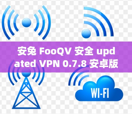 安兔 FooQV 安全 updated VPN 0.7.8 安卓版 安兔 FooQV 安全 updated VPN 0.7.8 安卓版