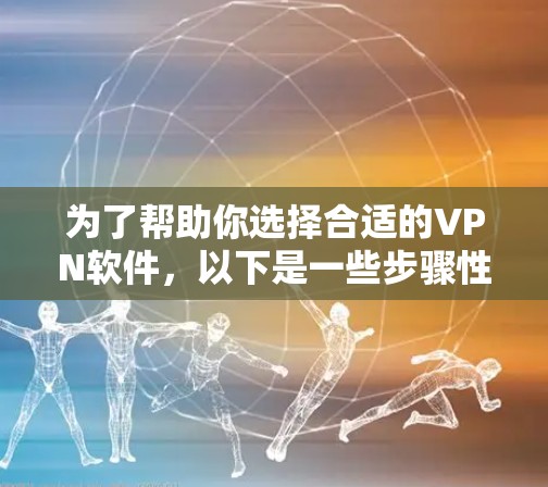 为了帮助你选择合适的VPN软件,以下是一些步骤性的指南 为了帮助你选择合适的VPN软件,以下是一些步骤性的指南