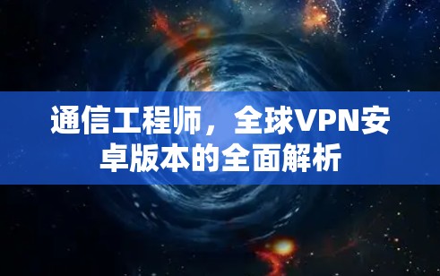 通信工程师,全球VPN安卓版本的全面解析 通信工程师,全球VPN安卓版本的全面解析
