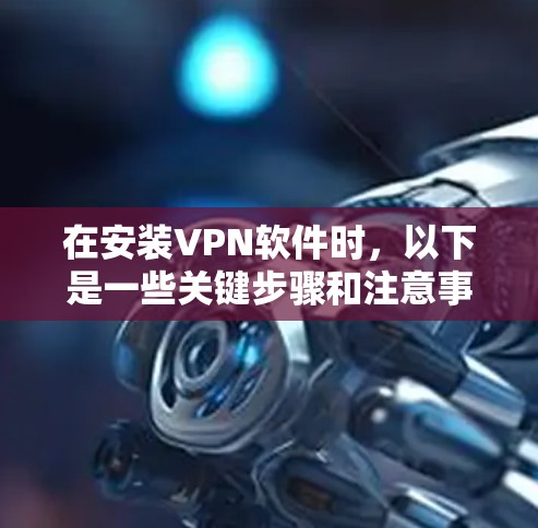 在安装VPN软件时,以下是一些关键步骤和注意事项 在安装VPN软件时,以下是一些关键步骤和注意事项