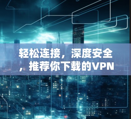 轻松连接,深度安全,推荐你下载的VPN安卓APP 轻松连接,深度安全,推荐你下载的VPN安卓APP