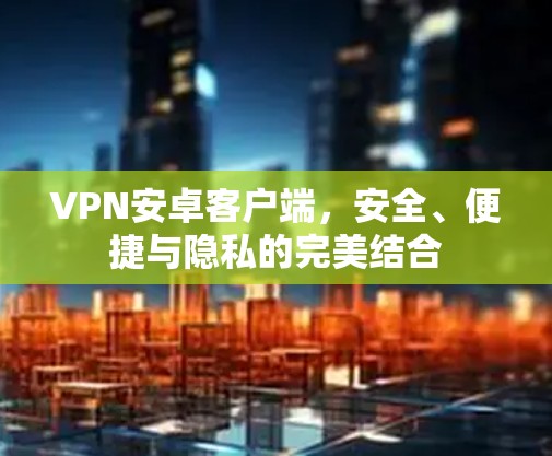 VPN安卓客户端,安全、便捷与隐私的完美结合 VPN安卓客户端,安全、便捷与隐私的完美结合
