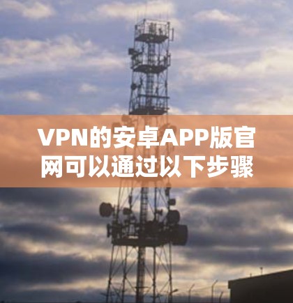 VPN的安卓APP版官网可以通过以下步骤访问 VPN的安卓APP版官网可以通过以下步骤访问