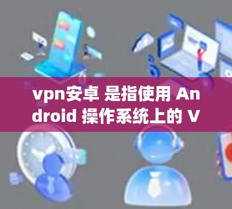 vpn安卓 是指使用 Android 操作系统上的 VPN（虚拟专用网络）VPN 是一种用于保护网络信息安全的加密技术，通常通过加密数据传输来阻止未经授权的访问