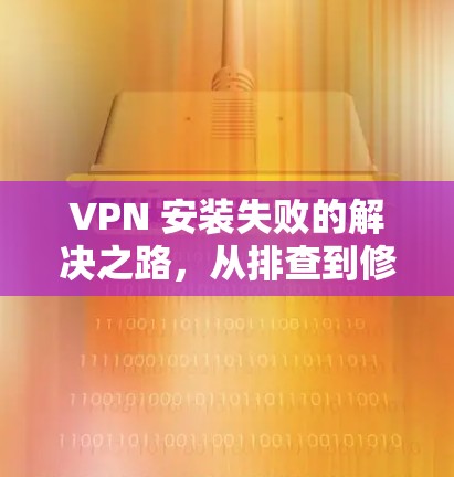 VPN 安装失败的解决之路，从排查到修复，一步一步来
