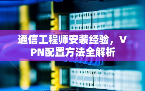 通信工程师安装经验,VPN配置方法全解析 通信工程师安装经验,VPN配置方法全解析