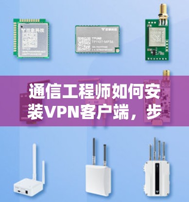 通信工程师如何安装VPN客户端，步骤与注意事项