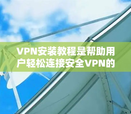 VPN安装教程是帮助用户轻松连接安全VPN的步骤。以下是详细的步骤指南