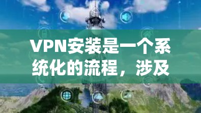 VPN安装是一个系统化的流程,涉及多个步骤和注意事项,以下是一个清晰和详细的步骤指南,帮助您顺利完成VPN安装 VPN安装是一个系统化的流程,涉及多个步骤和注意事项,以下是一个清晰和详细的步骤指南,帮助您顺利完成VPN安装